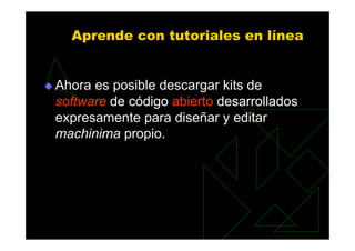 Aprende con tutoriales en línea


Ahora es posible descargar kits de
software de código abierto desarrollados
expresamente para diseñar y editar
machinima propio.
 