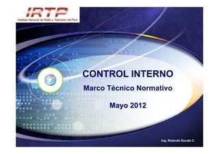 CONTROL INTERNO
Marco Técnico Normativo

      Mayo 2012



                    Ing. Rolando Escala C.
 