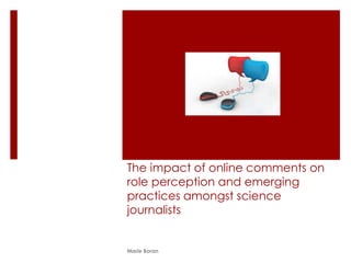 The impact of online comments on
role perception and emerging
practices amongst science
journalists
Marie Boran
 