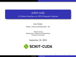 scikit-cuda
A Python Interface to GPU-Powered Libraries
Lev Givon
https://www.columbia.edu/~lev
Bionet Group
Department of Electrical Engineering
Columbia University
September 24, 2015
Lev Givon scikit-cuda
 