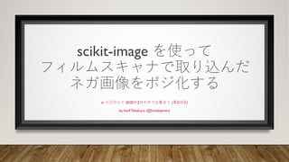 scikit-image を使って
フィルムスキャナで取り込んだ
ネガ画像をポジ化する
in ⼩江⼾らぐ 2020年2⽉のオフな集まり (第211回)
by Iosif Takakura (@huideyeren)
 