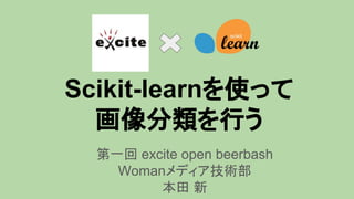 Scikit-learnを使って
画像分類を行う
第一回 excite open beerbash
Womanメディア技術部
本田 新
 