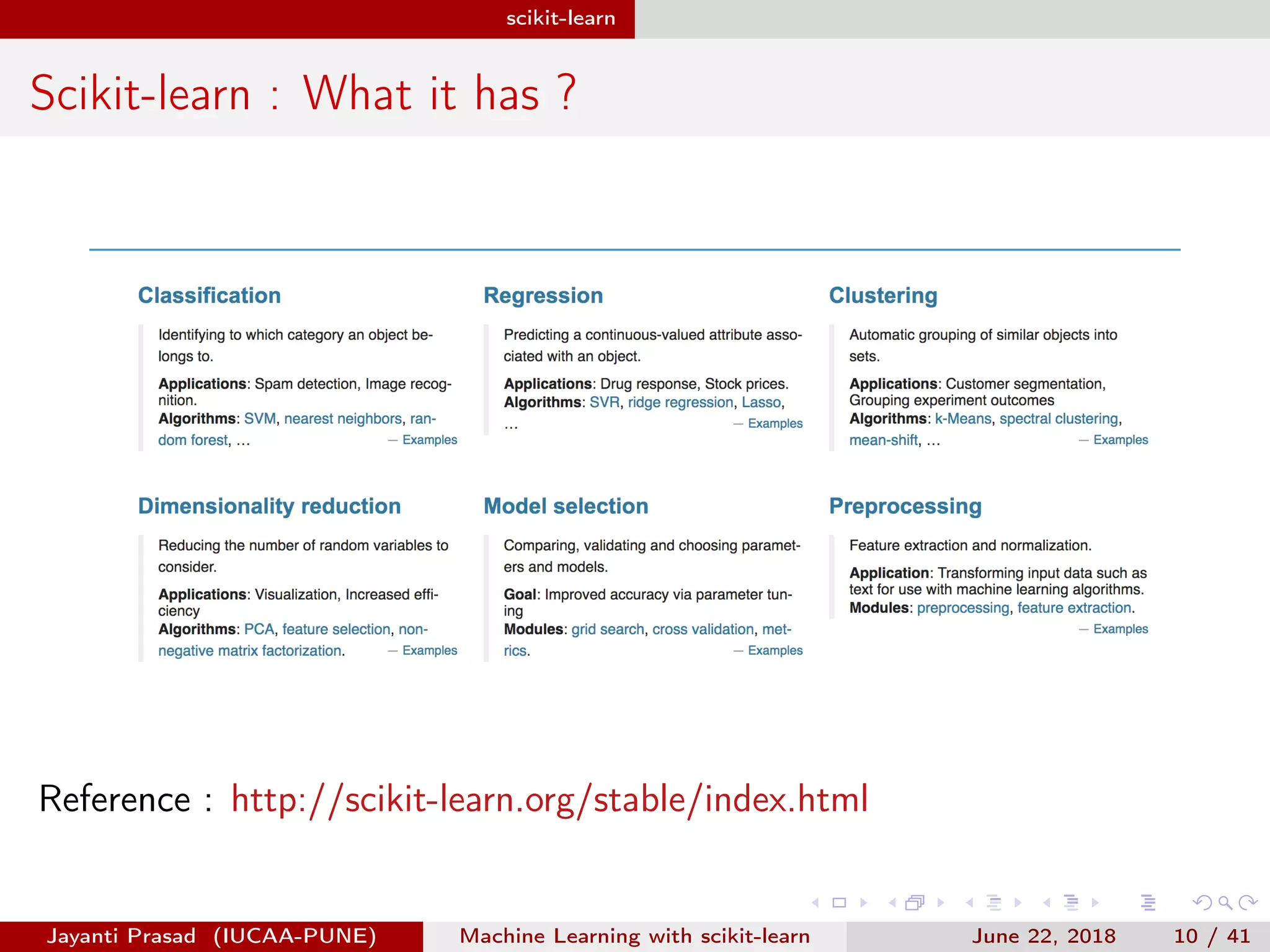 scikit-learn
Scikit-learn : What it has ?
Reference : http://scikit-learn.org/stable/index.html
Jayanti Prasad (IUCAA-PUNE) Machine Learning with scikit-learn June 22, 2018 10 / 41
 