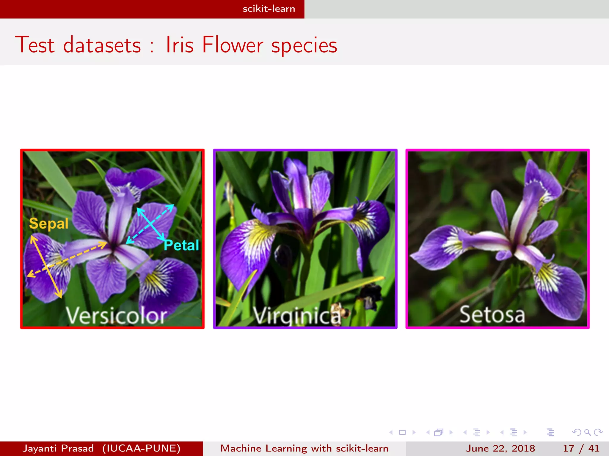 scikit-learn
Test datasets : Iris Flower species
Jayanti Prasad (IUCAA-PUNE) Machine Learning with scikit-learn June 22, 2018 17 / 41
 