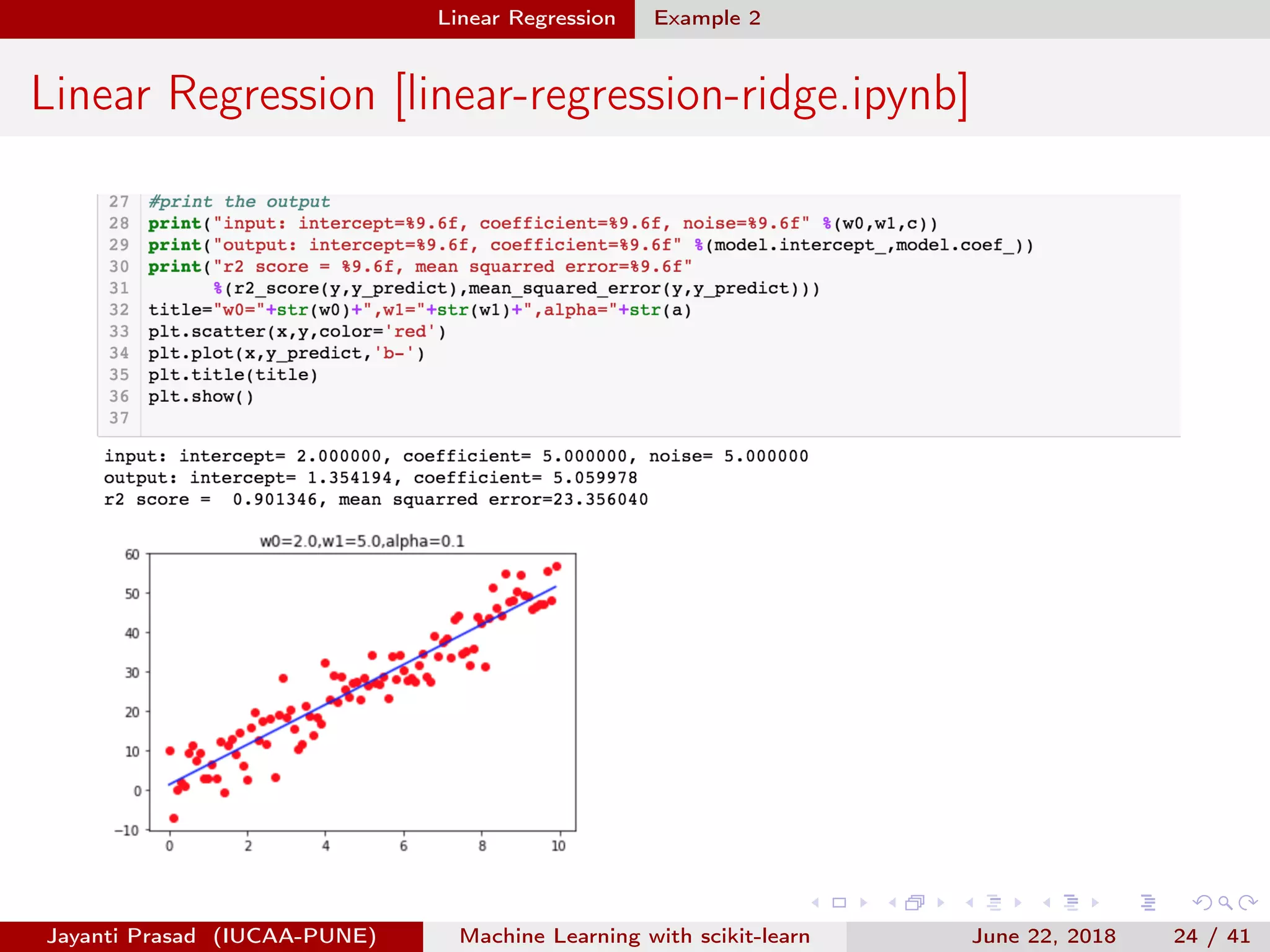 Linear Regression Example 2
Linear Regression [linear-regression-ridge.ipynb]
Jayanti Prasad (IUCAA-PUNE) Machine Learning with scikit-learn June 22, 2018 24 / 41
 