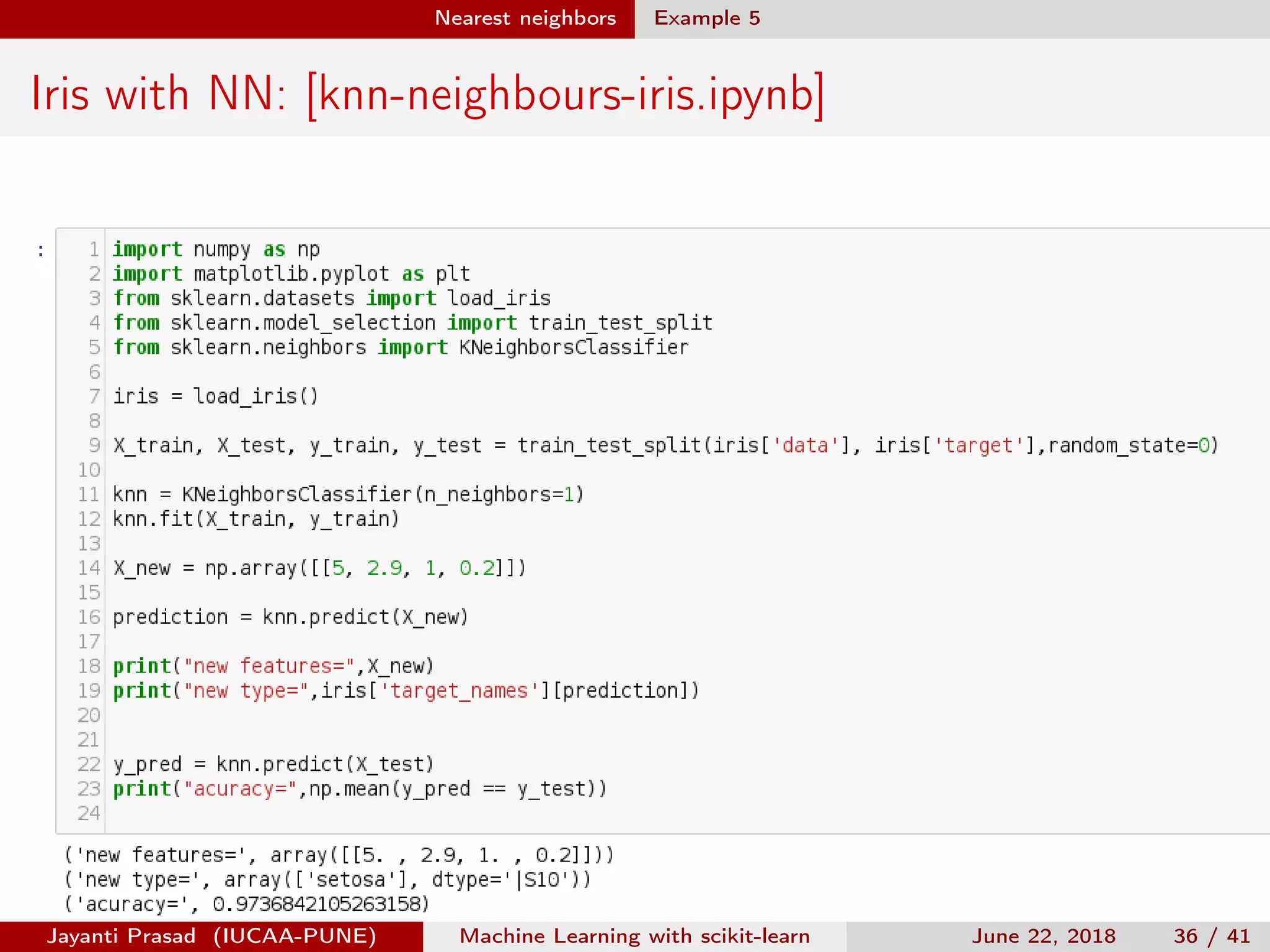 Nearest neighbors Example 5
Iris with NN: [knn-neighbours-iris.ipynb]
Jayanti Prasad (IUCAA-PUNE) Machine Learning with scikit-learn June 22, 2018 36 / 41
 