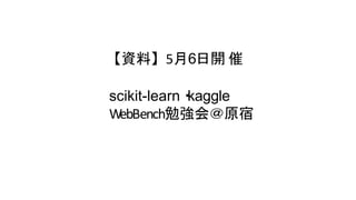 【資料】5月6日開 催
scikit-learn・kaggle
WebBench勉強会＠原宿
 