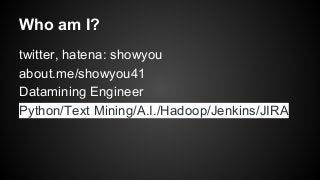 twitter, hatena: showyou
about.me/showyou41
Datamining Engineer
Python/Text Mining/A.I./Hadoop/Jenkins/JIRA
Who am I?
 