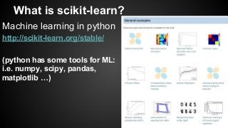 What is scikit-learn?
Machine learning in python
http://scikit-learn.org/stable/
(python has some tools for ML:
i.e. numpy, scipy, pandas,
matplotlib …)
 