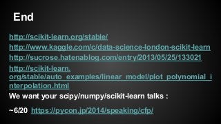 End
http://scikit-learn.org/stable/
http://www.kaggle.com/c/data-science-london-scikit-learn
http://sucrose.hatenablog.com/entry/2013/05/25/133021
http://scikit-learn.
org/stable/auto_examples/linear_model/plot_polynomial_i
nterpolation.html
We want your scipy/numpy/scikit-learn talks :
~6/20 https://pycon.jp/2014/speaking/cfp/
 