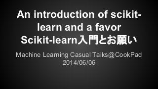 An introduction of scikit-
learn and a favor
Scikit-learn入門とお願い
Machine Learning Casual Talks@CookPad
2014/06/06
 