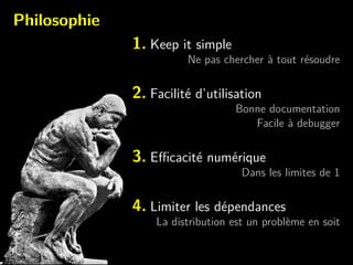 Philosophie
1. Keep it simple
Ne pas chercher `a tout r´esoudre
2. Facilit´e d’utilisation
Bonne documentation
Facile `a debugger
3. Eﬃcacit´e num´erique
Dans les limites de 1
4. Limiter les d´ependances
La distribution est un probl`eme en soit
 