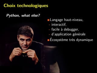 Choix technologiques
Python, what else?
Langage haut-niveau,
- interactif,
- facile `a debugger,
- d’application g´en´erale
´Ecosyst`eme tr`es dynamique
 