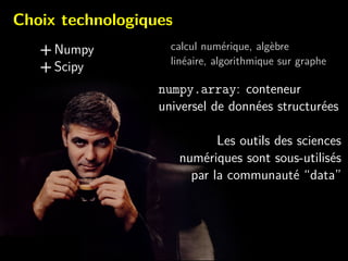 Choix technologiques
+ Numpy
+ Scipy
calcul num´erique, alg`ebre
lin´eaire, algorithmique sur graphe
numpy.array: conteneur
universel de donn´ees structur´ees
Les outils des sciences
num´eriques sont sous-utilis´es
par la communaut´e “data”
 