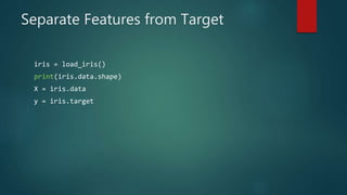 Separate Features from Target
iris = load_iris()
print(iris.data.shape)
X = iris.data
y = iris.target
 