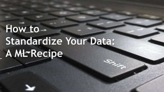 How to
Standardize Your Data:
A ML Recipe
 