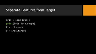 Separate Features from Target
iris = load_iris()
print(iris.data.shape)
X = iris.data
y = iris.target
 