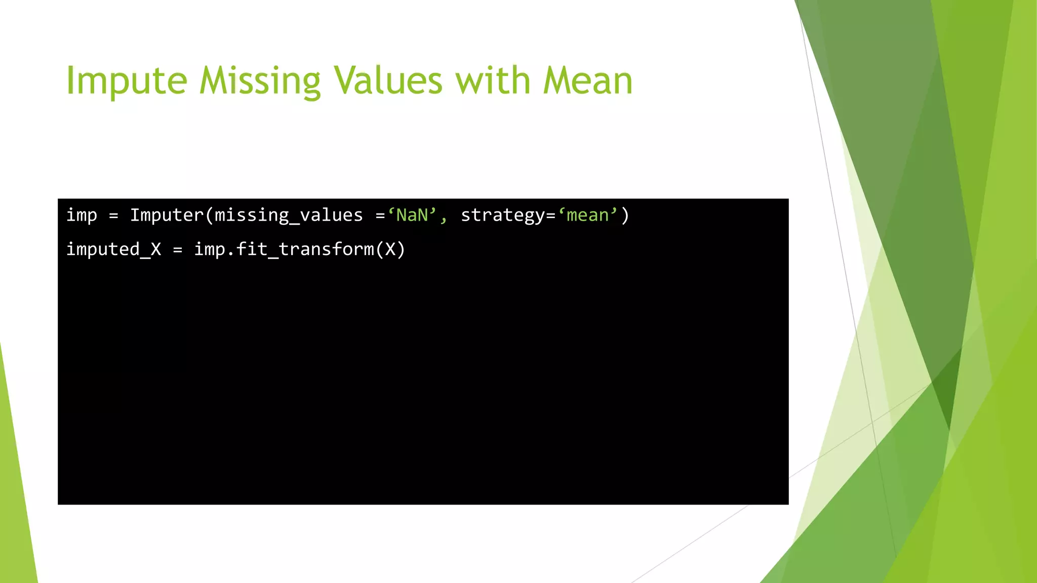 Impute Missing Values with Mean imp = Imputer(missing_values =‘NaN’, strategy=‘mean’) imputed_X = imp.fit_transform(X) 