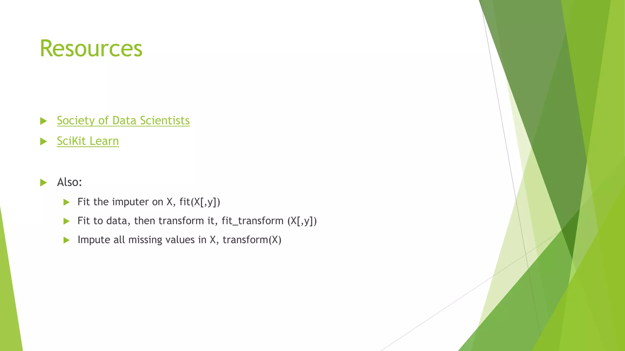 Resources  Society of Data Scientists  SciKit Learn  Also:  Fit the imputer on X, fit(X[,y])  Fit to data, then transform it, fit_transform (X[,y])  Impute all missing values in X, transform(X) 