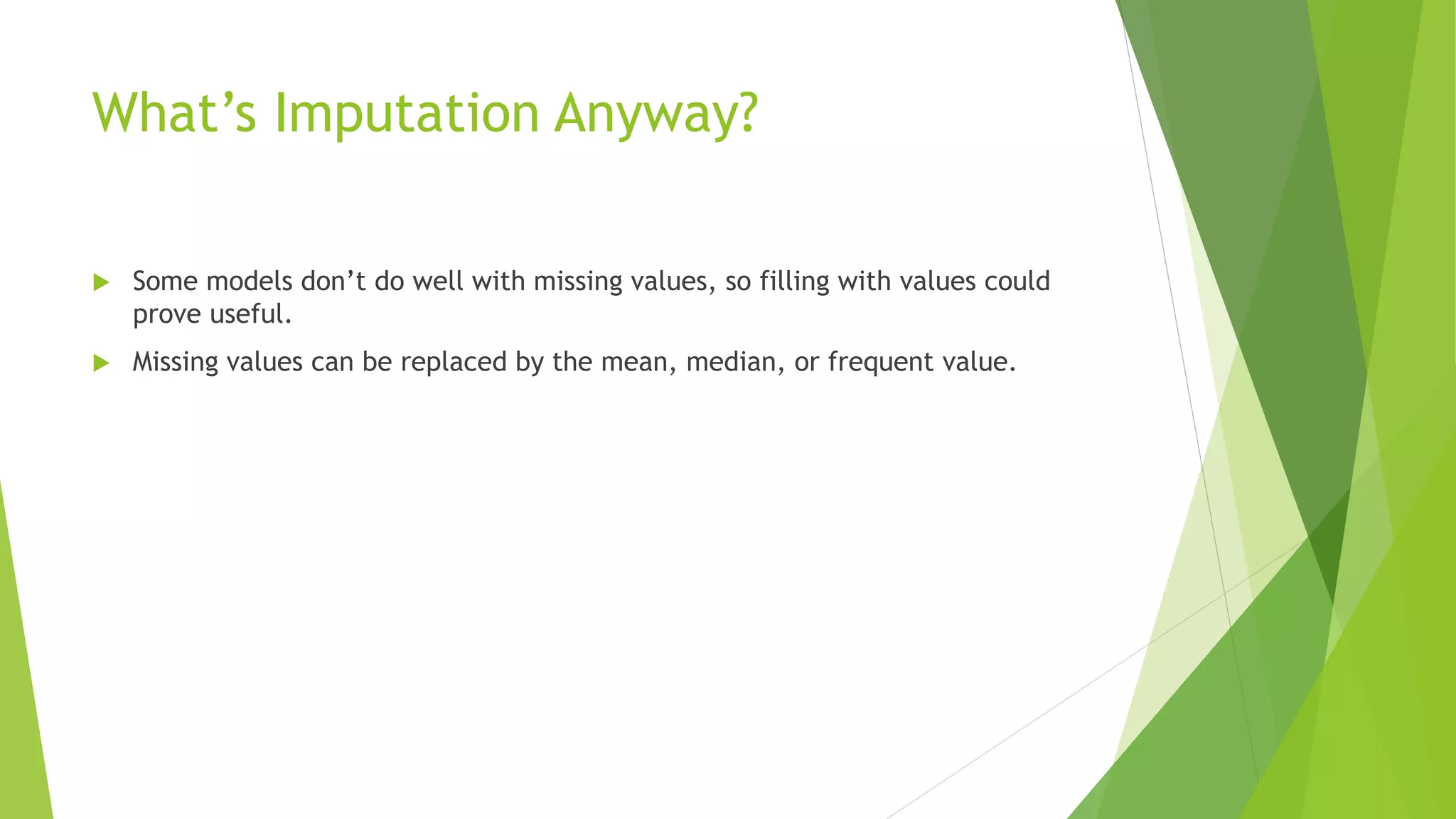 What’s Imputation Anyway?  Some models don’t do well with missing values, so filling with values could prove useful.  Missing values can be replaced by the mean, median, or frequent value. 