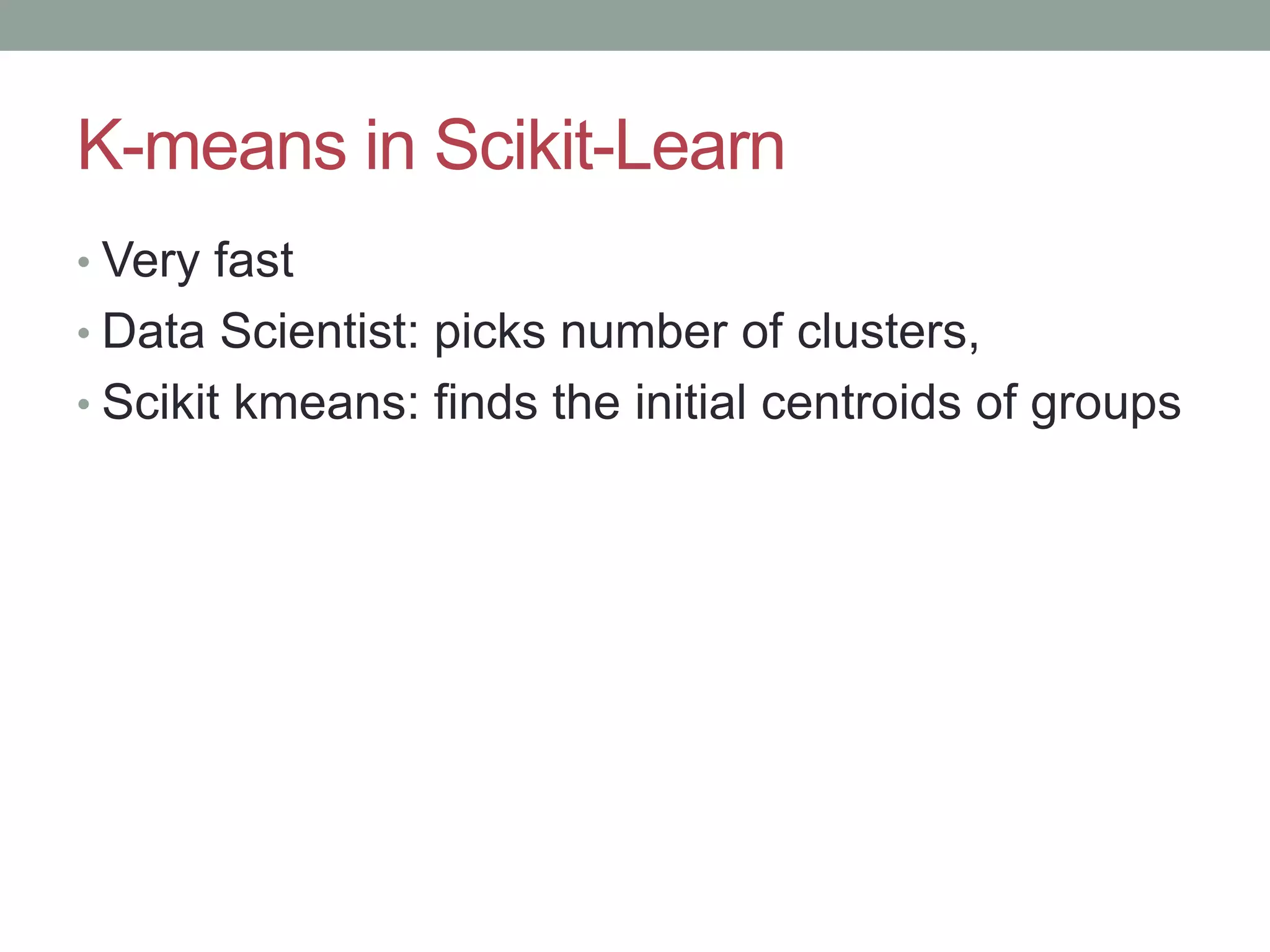 K-means in Scikit-Learn • Very fast • Data Scientist: picks number of clusters, • Scikit kmeans: finds the initial centroids of groups 