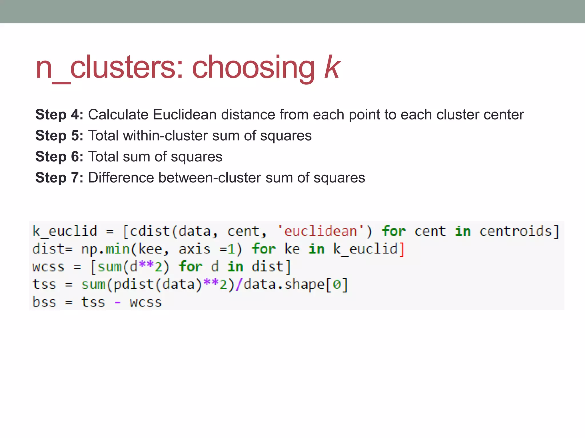 n_clusters: choosing k Step 4: Calculate Euclidean distance from each point to each cluster center Step 5: Total within-cluster sum of squares Step 6: Total sum of squares Step 7: Difference between-cluster sum of squares 