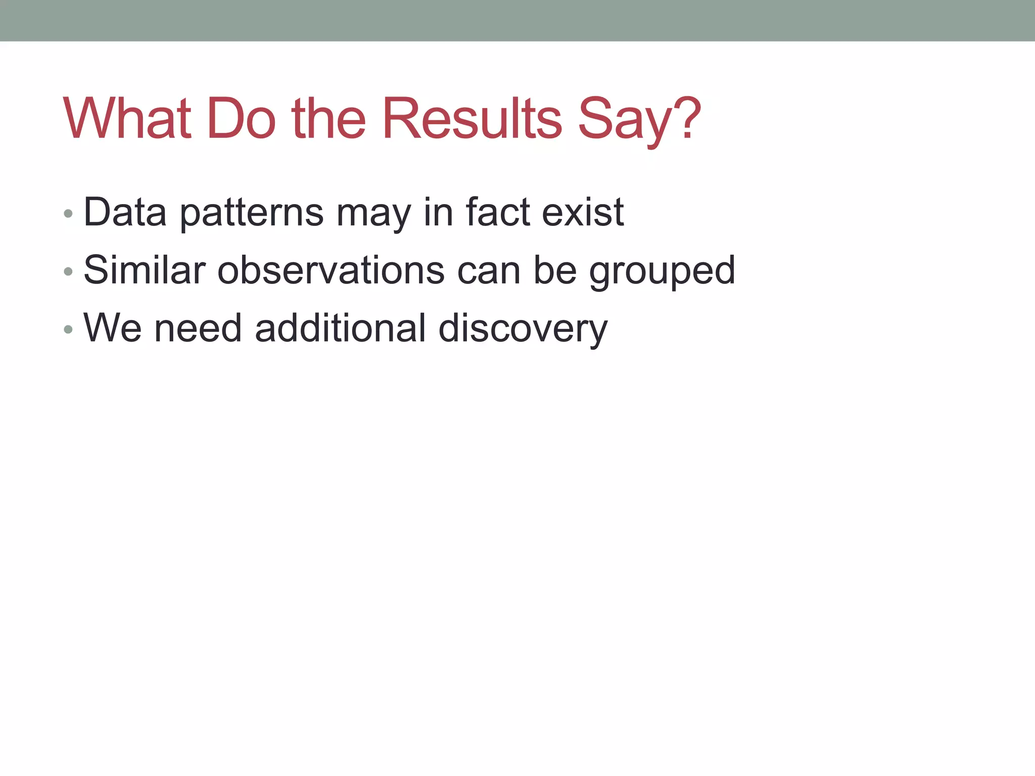 What Do the Results Say? • Data patterns may in fact exist • Similar observations can be grouped • We need additional discovery 