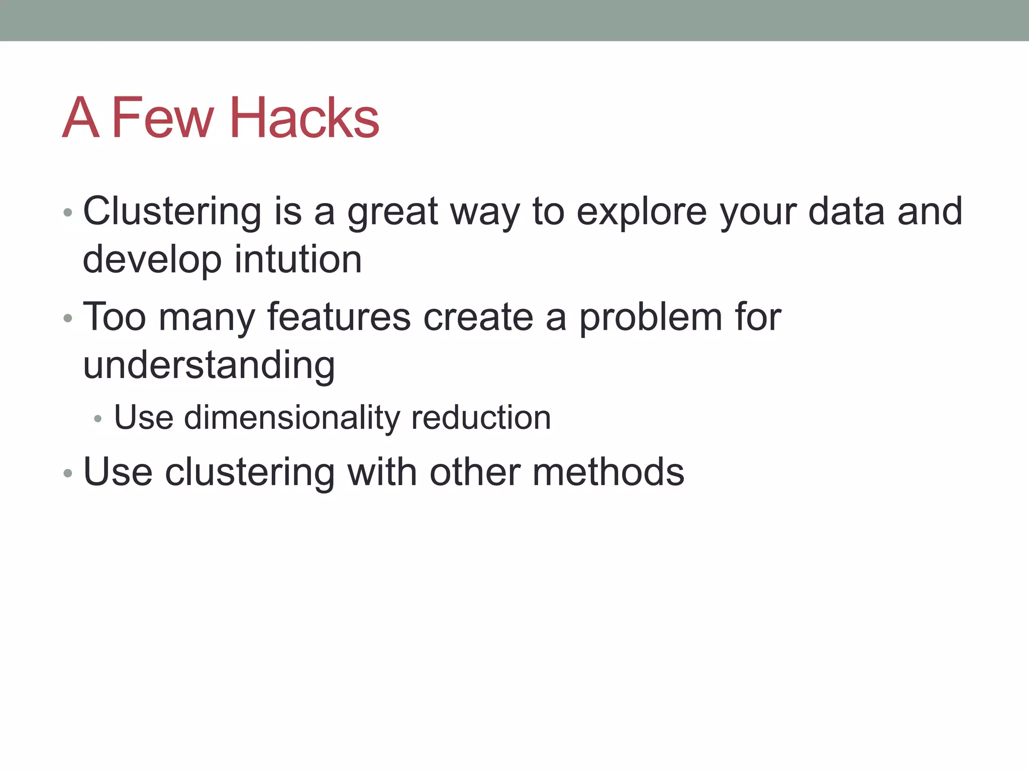 A Few Hacks • Clustering is a great way to explore your data and develop intution • Too many features create a problem for understanding • Use dimensionality reduction • Use clustering with other methods 