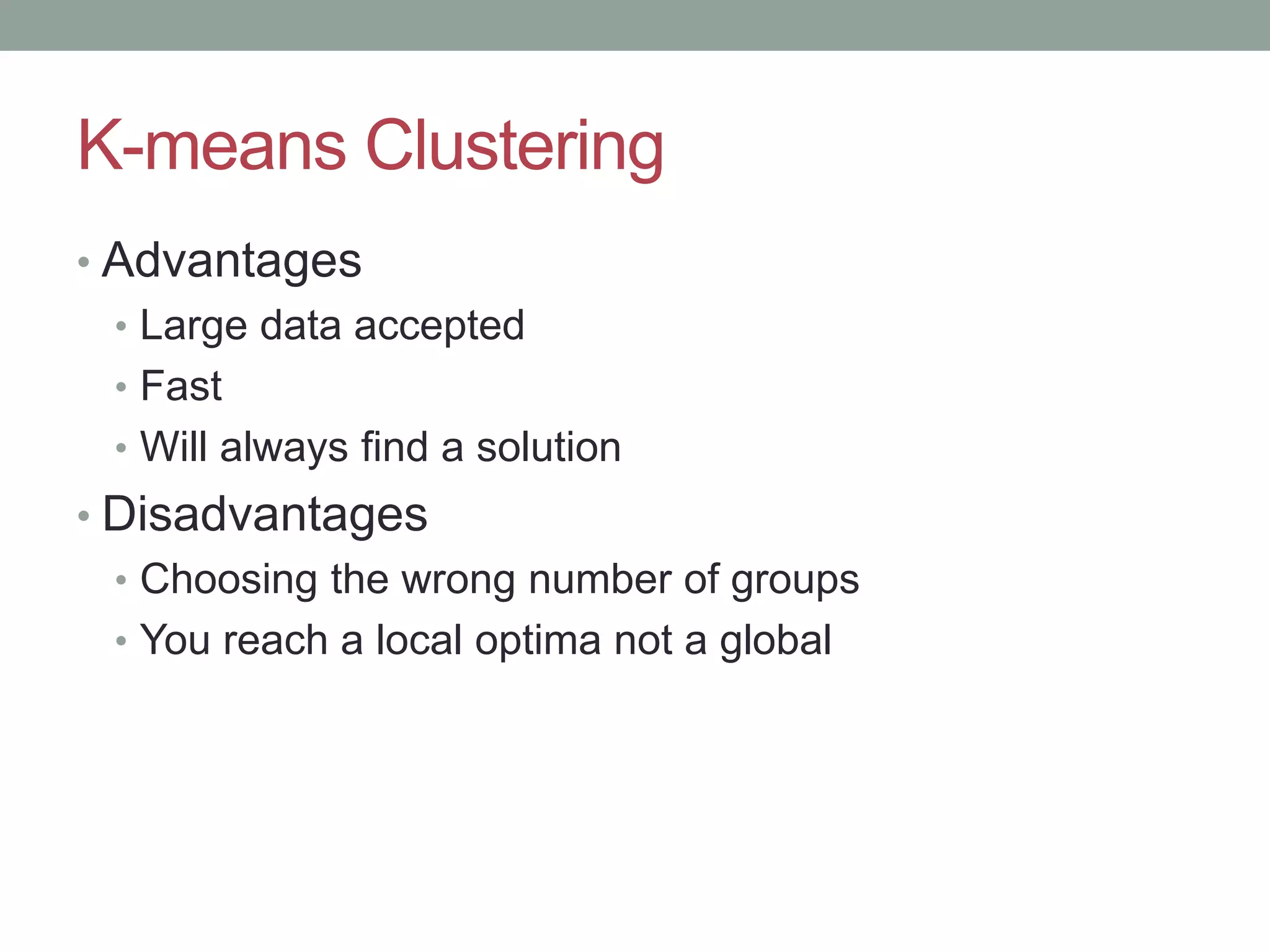 K-means Clustering • Advantages • Large data accepted • Fast • Will always find a solution • Disadvantages • Choosing the wrong number of groups • You reach a local optima not a global 