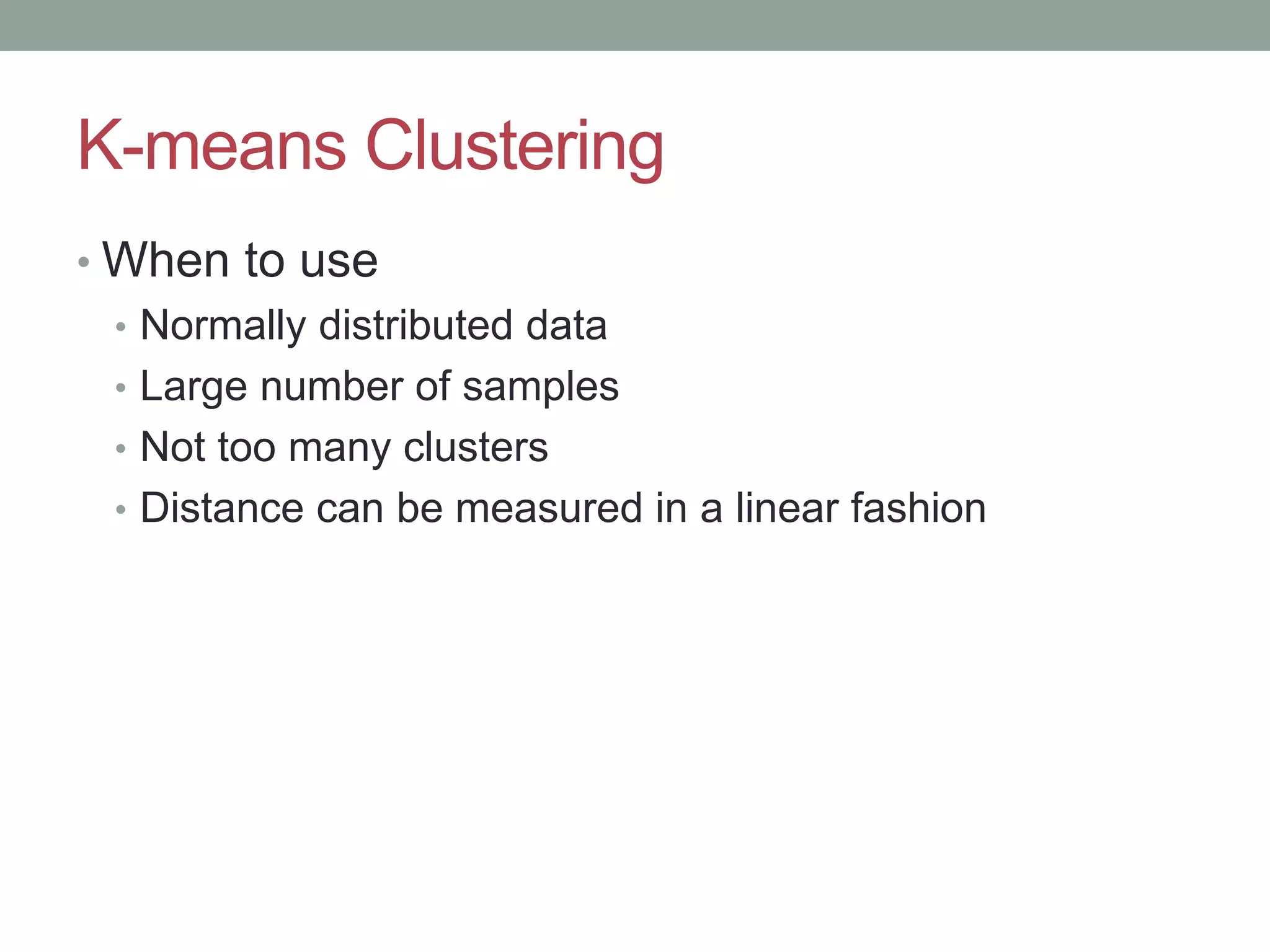 K-means Clustering • When to use • Normally distributed data • Large number of samples • Not too many clusters • Distance can be measured in a linear fashion 