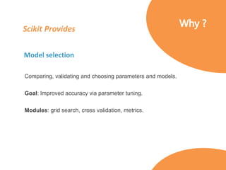 Scikit Provides
Model selection
Comparing, validating and choosing parameters and models.
Goal: Improved accuracy via parameter tuning.
Modules: grid search, cross validation, metrics.
 
