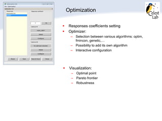 Optimization
 Responses coefficients setting
 Optimizer:
– Selection between various algorithms: optim,
fmincon, genetic,…
– Possibility to add its own algorithm
– Interactive configuration
 Visualization:
– Optimal point
– Pareto frontier
– Robustness
 