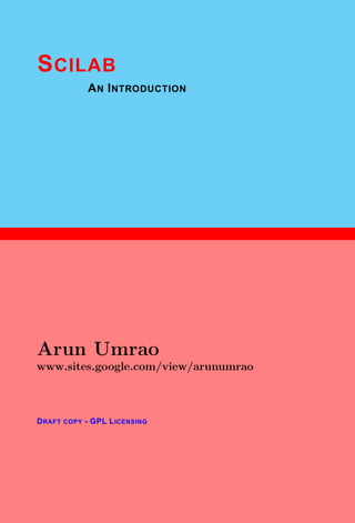 1
SCILAB
AN INTRODUCTION
Arun Umrao
www.sites.google.com/view/arunumrao
DRAFT COPY - GPL LICENSING
 