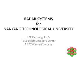 RADAR SYSTEMS 
for 
NANYANG TECHNOLOGICAL UNIVERSITY 
LEE Kar Heng, Ph.D 
TBSS-Scilab Singapore Center 
A TBSS Group Company 
 