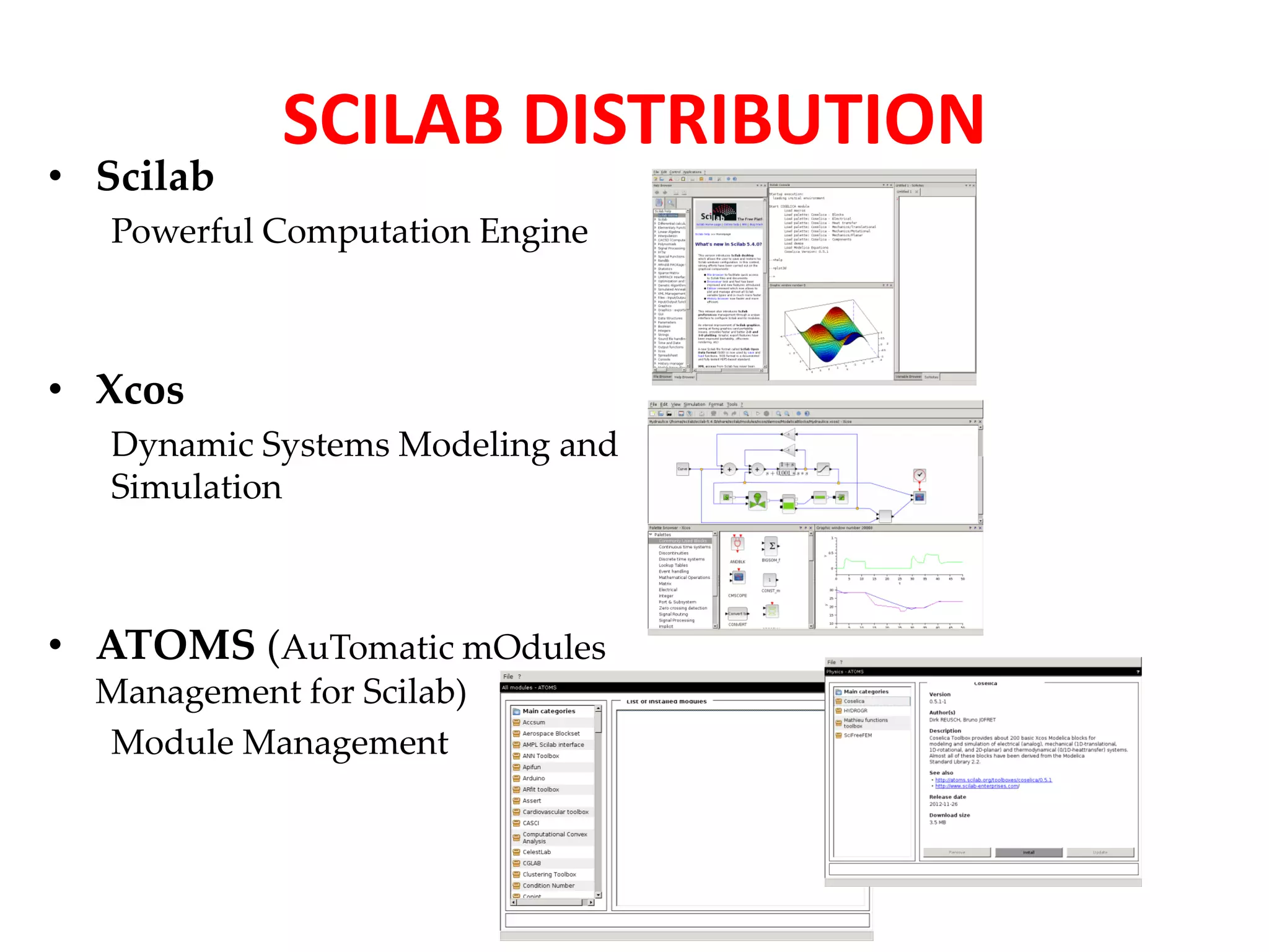 • Scilab 
SCILAB DISTRIBUTION 
Powerful Computation Engine 
• Xcos 
Dynamic Systems Modeling and 
Simulation 
• ATOMS (AuTomatic mOdules 
Management for Scilab) 
Module Management 
 