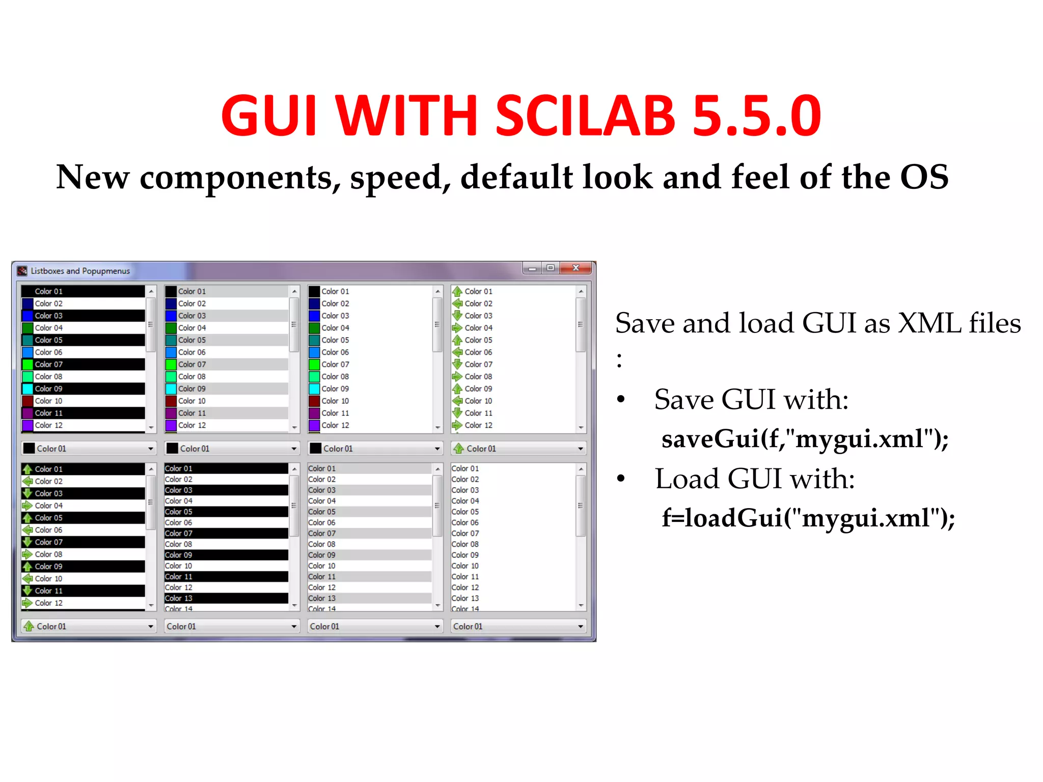 GUI WITH SCILAB 5.5.0 
New components, speed, default look and feel of the OS 
Save and load GUI as XML files 
: 
• Save GUI with: 
saveGui(f,"mygui.xml"); 
• Load GUI with: 
f=loadGui("mygui.xml"); 
 