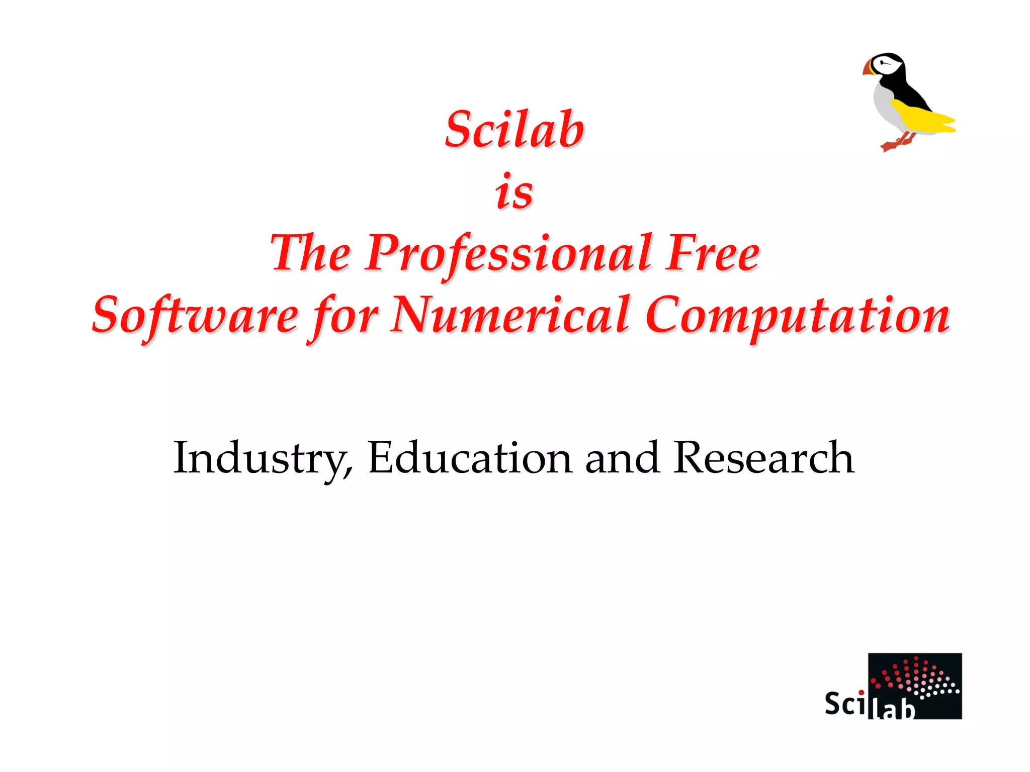 Scilab 
is 
The Professional Free 
Software for Numerical Computation 
Industry, Education and Research 
