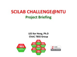 SCILAB CHALLENGE@NTU 
Project Briefing 
LEE Kar Heng, Ph.D 
Chief, TBSS Group 
 