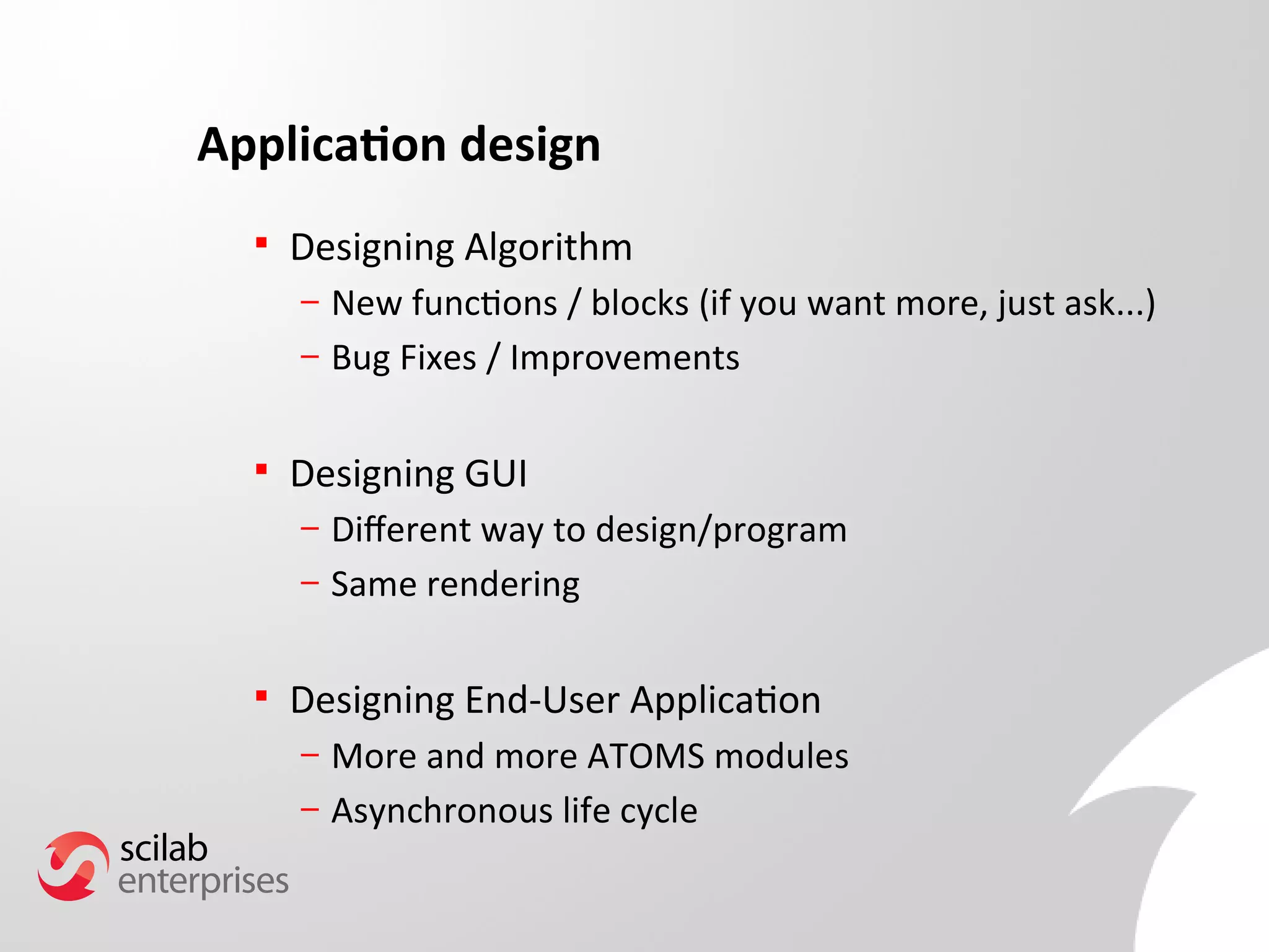 Application design 
 Designing Algorithm 
– New functions / blocks (if you want more, just ask...) 
– Bug Fixes / Improvements 
 Designing GUI 
– Diferent way to design/program 
– Same rendering 
 Designing End-User Application 
– More and more ATOMS modules 
– Asynchronous life cycle 
 