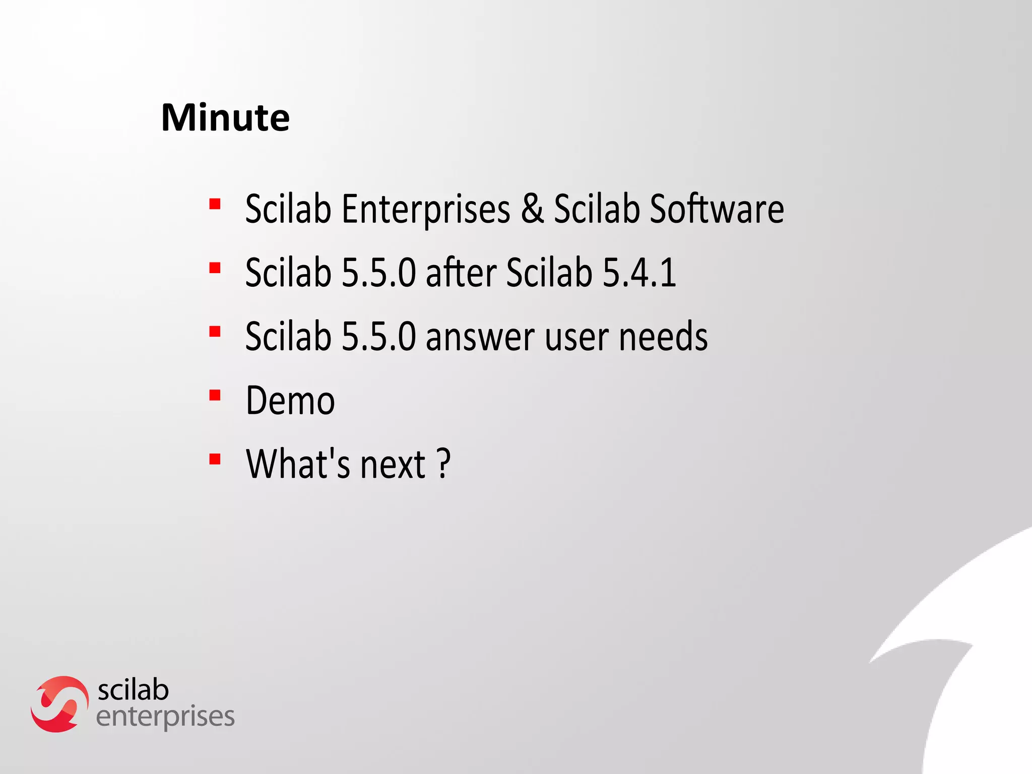 Minute 
 Scilab Enterprises & Scilab Software 
 Scilab 5.5.0 after Scilab 5.4.1 
 Scilab 5.5.0 answer user needs 
 Demo 
 What's next ? 
 
