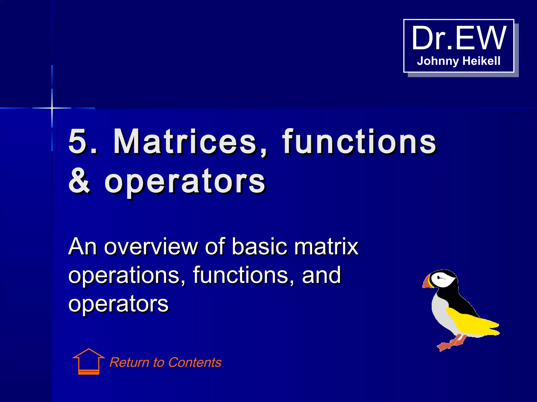Dr.EWJohnny Heikell
Dr.EWJohnny Heikell
5. Matrices, functions5. Matrices, functions
& operators& operators
An overview of basic matrixAn overview of basic matrix
operations, functions, andoperations, functions, and
operatorsoperators
Return to Contents
 