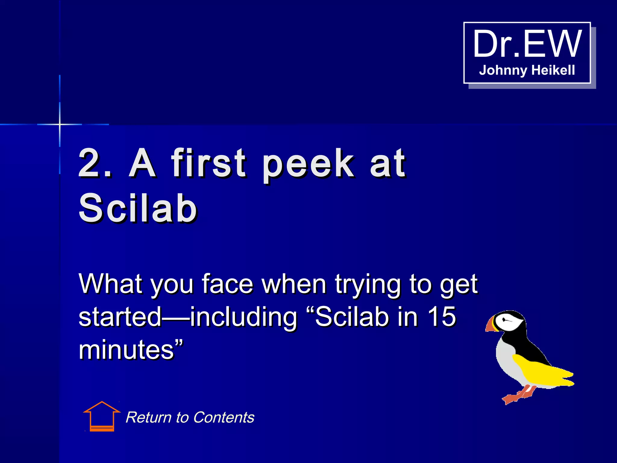 Dr.EWJohnny Heikell
Dr.EWJohnny Heikell
2. A first peek at2. A first peek at
ScilabScilab
What you face when trying to getWhat you face when trying to get
started—including “Scilab in 15started—including “Scilab in 15
minutes”minutes”
Return to Contents
 