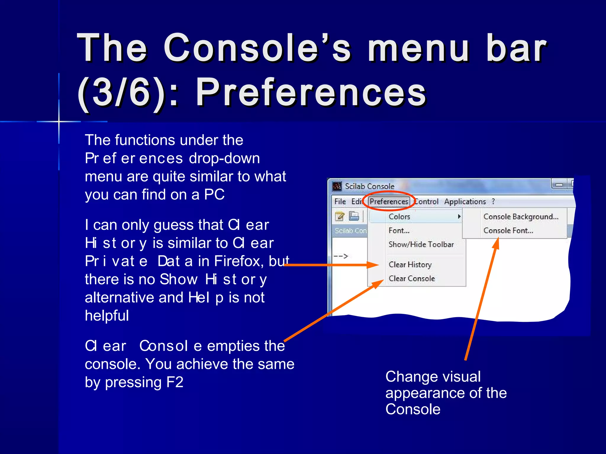 The Console’s menu barThe Console’s menu bar
(3/6): Preferences(3/6): Preferences
The functions under the
Pr ef er ences drop-down
menu are quite similar to what
you can find on a PC
I can only guess that Cl ear
Hi st or y is similar to Cl ear
Pr i vat e Dat a in Firefox, but
there is no Show Hi st or y
alternative and Hel p is not
helpful
Cl ear Consol e empties the
console. You achieve the same
by pressing F2 Change visual
appearance of the
Console
 