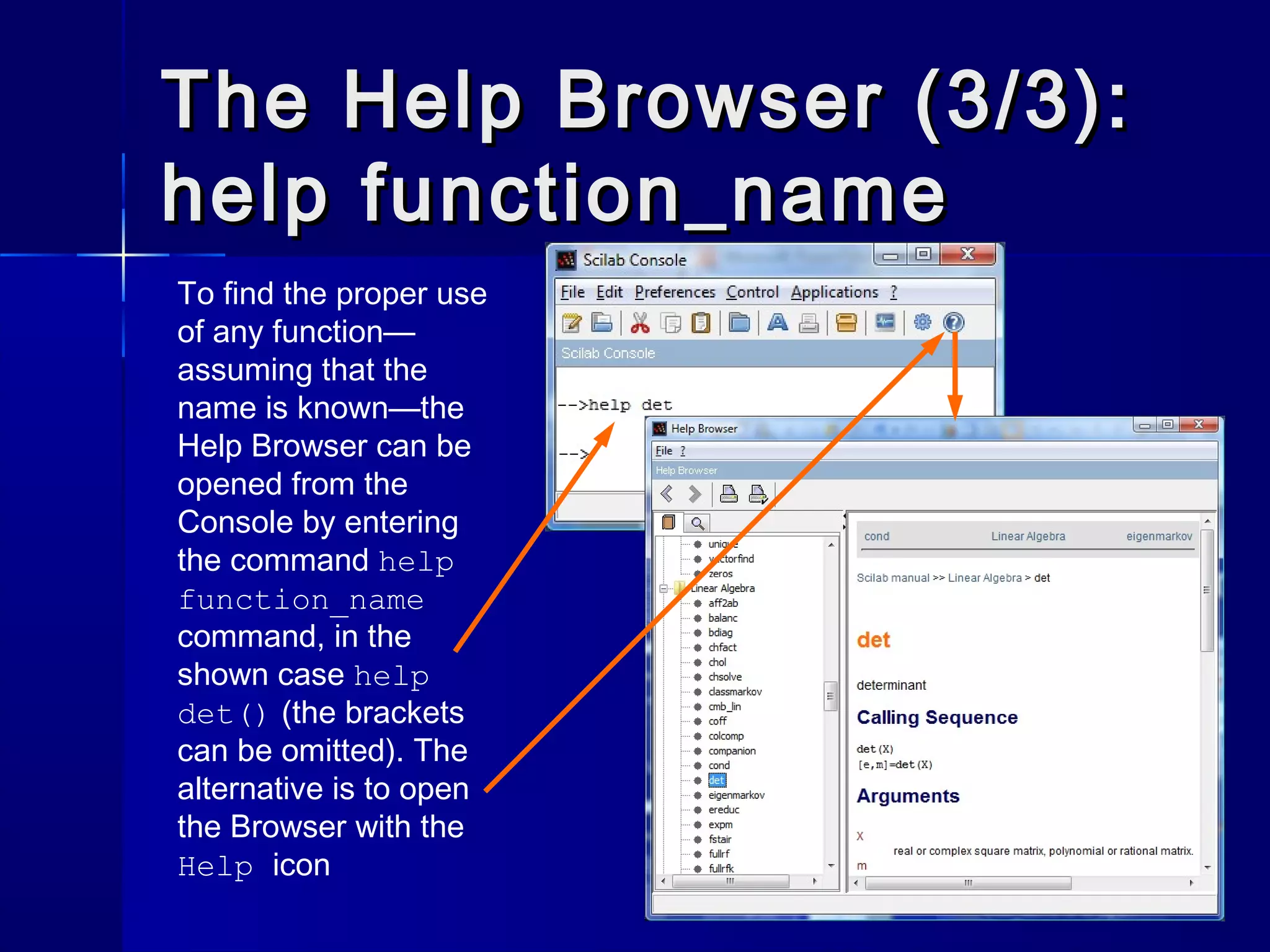 The Help Browser (3/3):The Help Browser (3/3):
help function_namehelp function_name
To find the proper use
of any function—
assuming that the
name is known—the
Help Browser can be
opened from the
Console by entering
the command help
function_name
command, in the
shown case help
det() (the brackets
can be omitted). The
alternative is to open
the Browser with the
Help icon
 