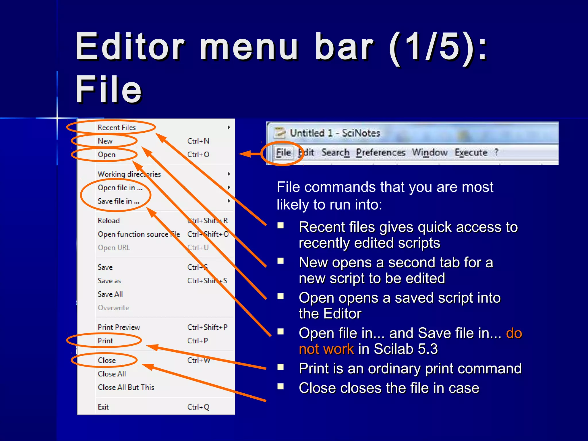 Editor menu bar (1/5):Editor menu bar (1/5):
FileFile
 Recent filesRecent files gives quick access togives quick access to
recently edited scriptsrecently edited scripts
 NewNew opens a second tab for aopens a second tab for a
new script to be editednew script to be edited
 OpenOpen opens a saved script intoopens a saved script into
the Editorthe Editor
 Open file in...Open file in... andand Save file in...Save file in... dodo
not worknot work in Scilab 5.3in Scilab 5.3
 PrintPrint is an ordinary print commandis an ordinary print command
 CloseClose closes the file in casecloses the file in case
File commands that you are most
likely to run into:
 