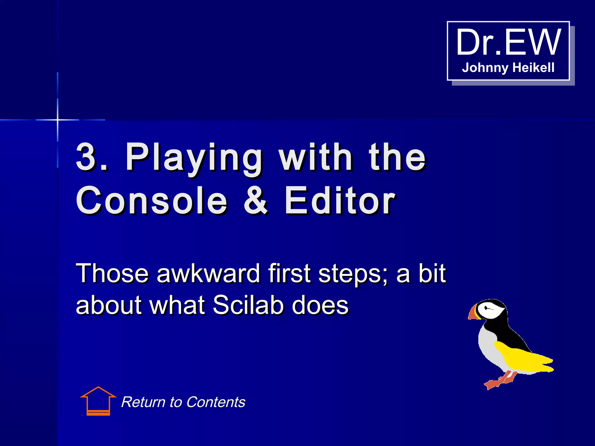 Dr.EWJohnny Heikell
Dr.EWJohnny Heikell
3. Playing with the3. Playing with the
Console & EditorConsole & Editor
Those awkward first steps; a bitThose awkward first steps; a bit
about what Scilab doesabout what Scilab does
Return to Contents
 