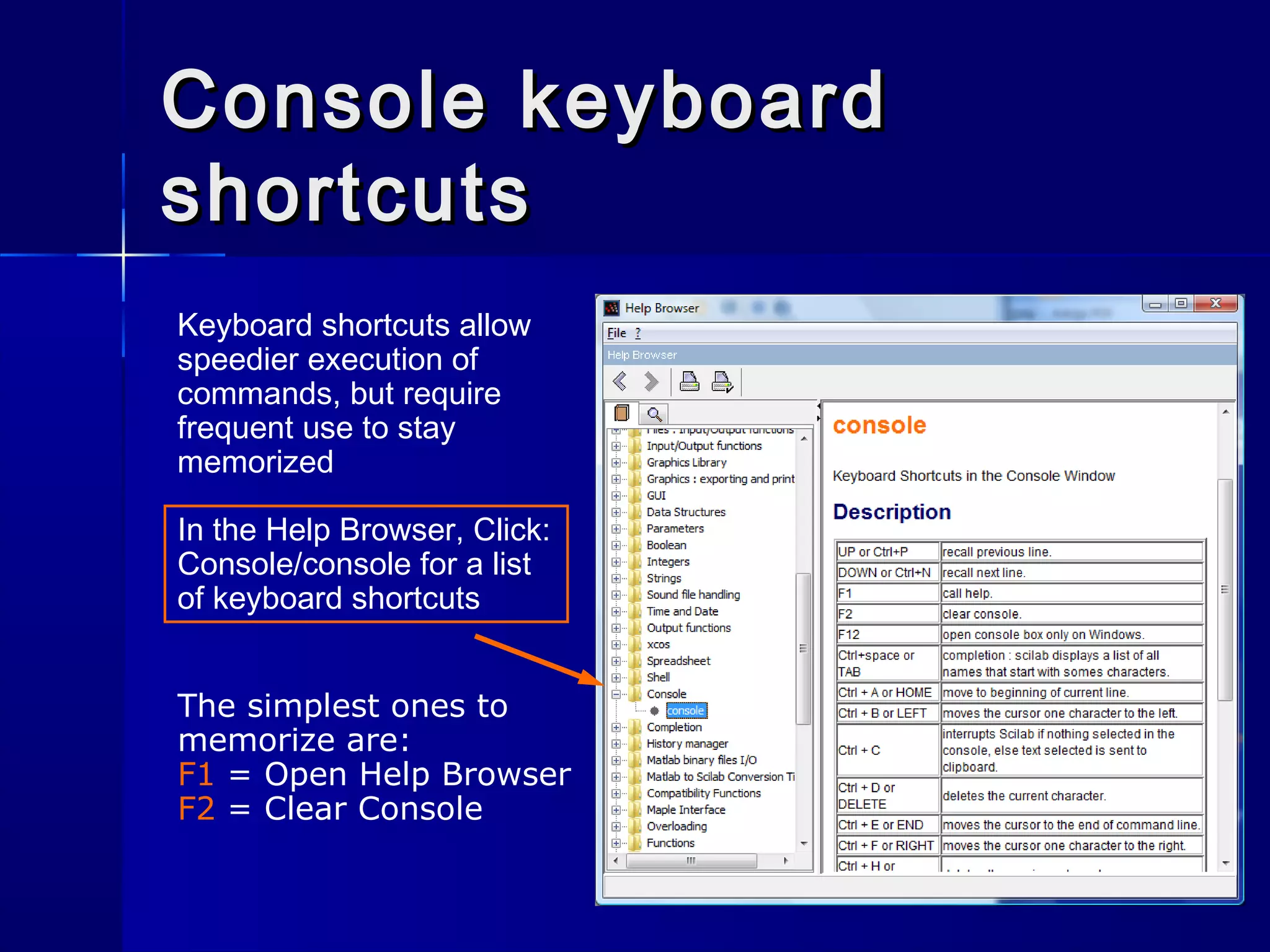 Console keyboardConsole keyboard
shortcutsshortcuts
In the Help Browser, Click:
Console/console for a list
of keyboard shortcuts
Keyboard shortcuts allow
speedier execution of
commands, but require
frequent use to stay
memorized
The simplest ones to
memorize are:
F1 = Open Help Browser
F2 = Clear Console
 
