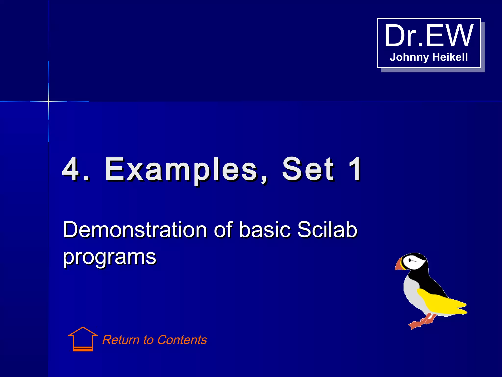 Dr.EWJohnny Heikell
Dr.EWJohnny Heikell
4. Examples, Set 14. Examples, Set 1
Demonstration of basic ScilabDemonstration of basic Scilab
programsprograms
Return to Contents
 