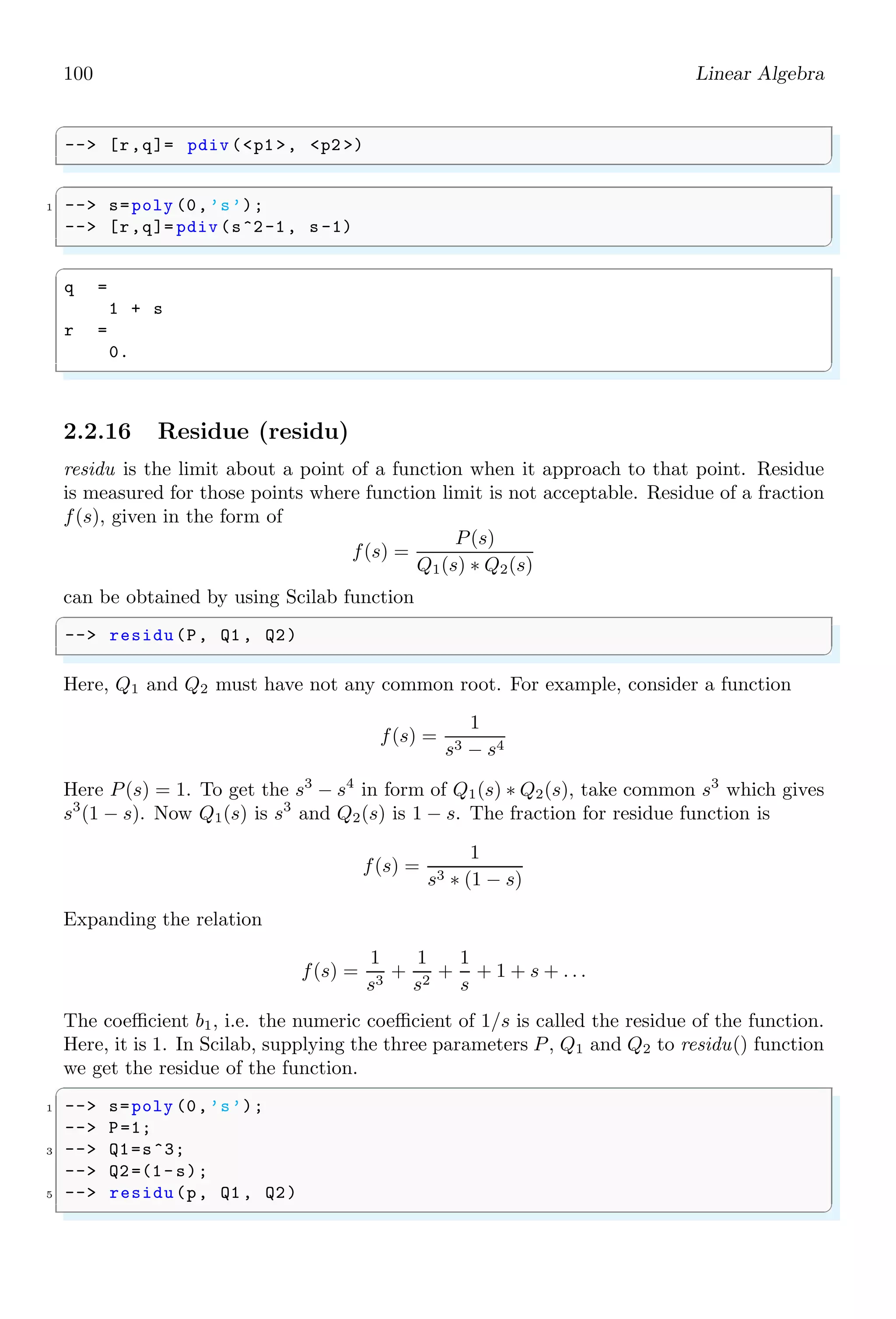66 Scilab Core
1.4.41 Is Global
isglobal checks the scope of a variable that whether it has global scope or local scope.
This function is useful in checking of scope of a variable. Variables may be updated,
modified according to the scope of the variable as and when required.
✞
1 -- global a;
-- isglobal (a)
✌
✆
✞
ans =
T
✌
✆
If variable is global then isglobal returns ‘true’ other wise returns ‘false’.
1.4.42 Line Spacing (linspace)
The function linspace generates a vector of 1 × n size along the number line.
-5 -4 -3 -2 -1 0 1 2 3 4 5
This function accepts three inputs, initial point, final point and number of parts
(elements). In the created vector, initial and final values are included in the generated
vector. The width between two consecutive values is
d =
b − a
n − 1
Where, a and b are initial and final limits of the vector. The syntax of this function is
✞
-- x = linspace (initial limit , ..
2 -- final limit , ..
-- n ..
4 -- )
✌
✆
For example,
✞
-- x = linspace (0, 1, 5)
✌
✆
creates a vector of 1 × 5 size having five elements, including initial value 0 and final value
5.
d =
1 − 0
5 − 1
= 0.25
Thus the vector x is
✞
x =
0. 0.25 0.5 0.75 1.
✌
✆
0 1
0.0 0.25 0.5 0.75 1.0
 