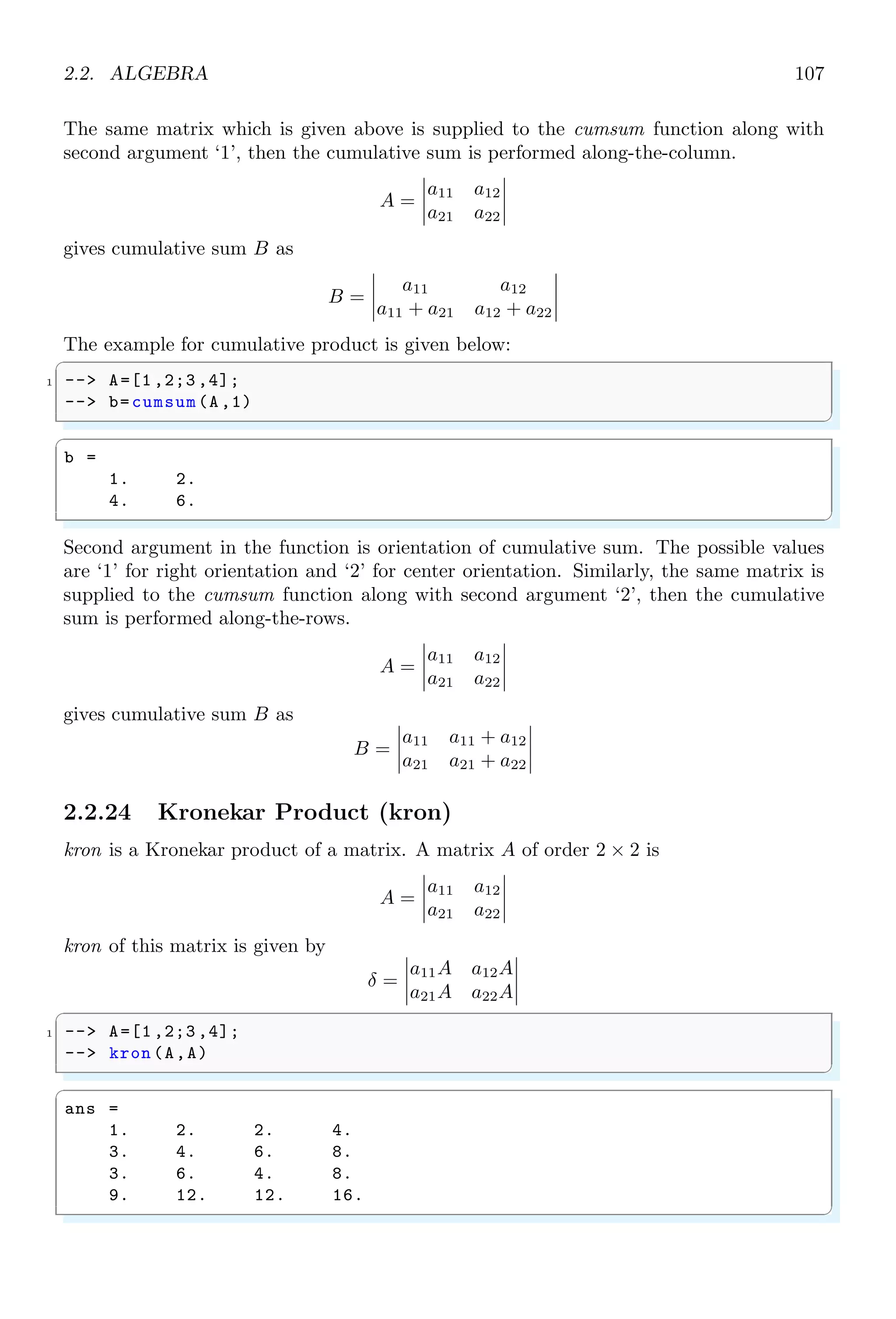 1.4. CORE KEYWORDS 73
-- // old and new values of protected variables
9 -- oldnew = predef(’all ’);
-- // Unprotect all but the last 7 variables , it also
11 -- // returns old and new value of protected variables
-- oldnew = predef(’clear’);
13 -- // Returns a vector of strings with the name of
-- // protected variables .
15 -- variables_name = predef(’names’);
✌
✆
1.4.55 Print Output in L
A
TEX (prettyprint)
It returns the output text in L
A
TEX format.
✞
1 -- n = prettyprint (a)
✌
✆
✞
n =
$a$
✌
✆
1.4.56 Quit
quit terminates the current function inside which it is declared and decreases the pause
level.
✞
-- function foo(x)
2 -- if x then
-- quit
4 -- end
-- endfunction
6 -- foo(%t)
✌
✆
1.4.57 Random Number
The function rand generates random numbers using the linear congruential generator of
the form :
x = (ax + c) mod M
where the constants are a = 843314861, c = 453816693 and m = 231
as given in Scilab
manual. We can also choose other prime values of constants. x is seeded either by using
user’s pass phrase or secret number or by taking time stamp internally. For variable
random number, x is time stamp and for fixed random numbers, x is user’s pass phrase
or secret number. The syntax of function is
✞
-- r = rand (m1 ,m2 ,..., key)
✌
✆
Here, m1, m2, . . . are the dimensions of the matrix of random number r. ‘key’ is a string
which controls distribution of random numbers and these are “uniform” (by default) and
“normal”.
 